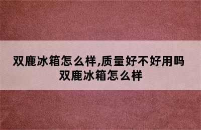 双鹿冰箱怎么样,质量好不好用吗 双鹿冰箱怎么样